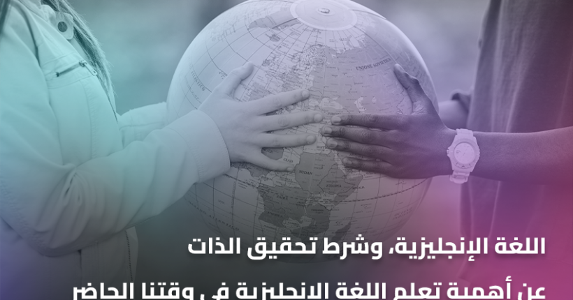 اللغة الإنجليزية، وشرط تحقيق الذات.. عن أهمية تعلم اللغة الإنجليزية في وقتنا الحاضر